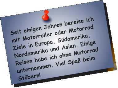 Seit einigen Jahren bereise ich mit Motorroller oder Motorrad Ziele in Europa, Südamerika, Nordamerika und Asien. Einige Reisen habe ich ohne Motorrad unternommen. Viel Spaß beim Stöbern!