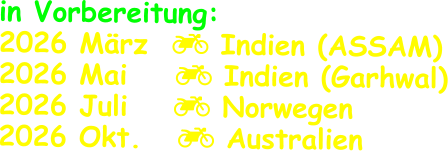 in Vorbereitung: 2026 März   Indien (ASSAM) 2026 Mai     Indien (Garhwal) 2026 Juli	   Norwegen 2026 Okt.    Australien