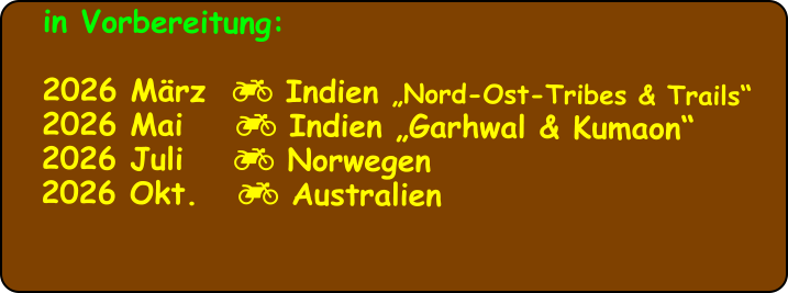 in Vorbereitung:  2026 März   Indien „Nord-Ost-Tribes & Trails“ 2026 Mai     Indien „Garhwal & Kumaon“ 2026 Juli	   Norwegen 2026 Okt.    Australien