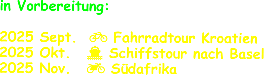 in Vorbereitung:  2025 Sept.   Fahrradtour Kroatien 2025 Okt.	   Schiffstour nach Basel 2025 Nov.	   Südafrika